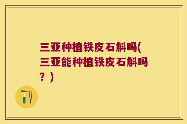 三亚种植铁皮石斛吗(三亚能种植铁皮石斛吗?) 三亚种植铁皮石斛吗(三亚能种植铁皮石斛吗?)