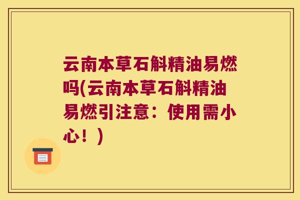 云南本草石斛精油易燃吗(云南本草石斛精油易燃引注意：使用需小心！)
