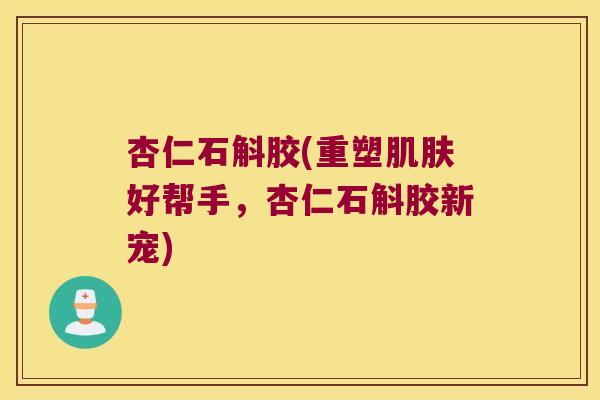 杏仁石斛胶(重塑肌肤好帮手，杏仁石斛胶新宠)