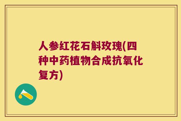 人参红花石斛玫瑰(四种中药植物合成抗氧化复方)