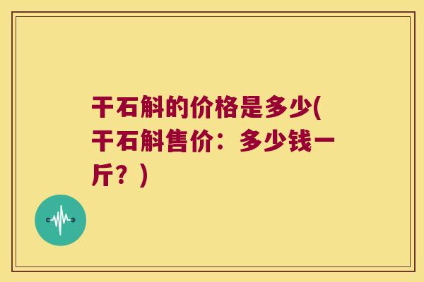 干石斛的价格是多少(干石斛售价：多少钱一斤？)