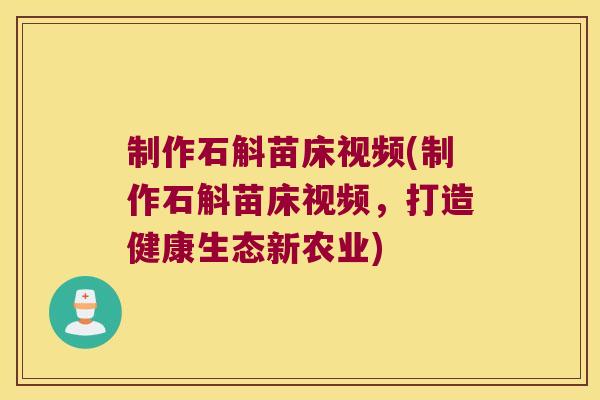 制作石斛苗床视频(制作石斛苗床视频，打造健康生态新农业)