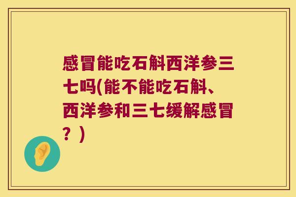 感冒能吃石斛西洋参三七吗(能不能吃石斛、西洋参和三七缓解感冒？)