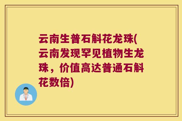 云南生普石斛花龙珠(云南发现罕见植物生龙珠，价值高达普通石斛花数倍)