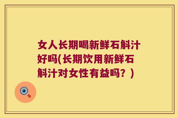 女人长期喝新鲜石斛汁好吗(长期饮用新鲜石斛汁对女性有益吗？)