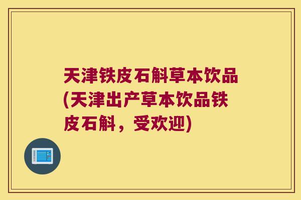 天津铁皮石斛草本饮品(天津出产草本饮品铁皮石斛，受欢迎)