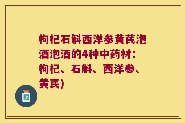 枸杞石斛西洋参黄芪泡酒泡酒的4种中药材：枸杞、石斛、西洋参、黄芪)