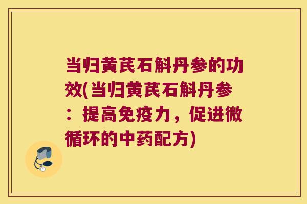 当归黄芪石斛丹参的功效(当归黄芪石斛丹参:提高力,促进微循环的配方) 当归黄芪石斛丹参的功效(当归黄芪石斛丹参:提高力,促进微循环的配方)