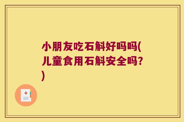 小朋友吃石斛好吗吗(儿童食用石斛安全吗？)