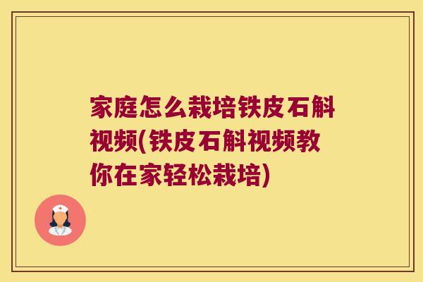 家庭怎么栽培铁皮石斛视频(铁皮石斛视频教你在家轻松栽培)