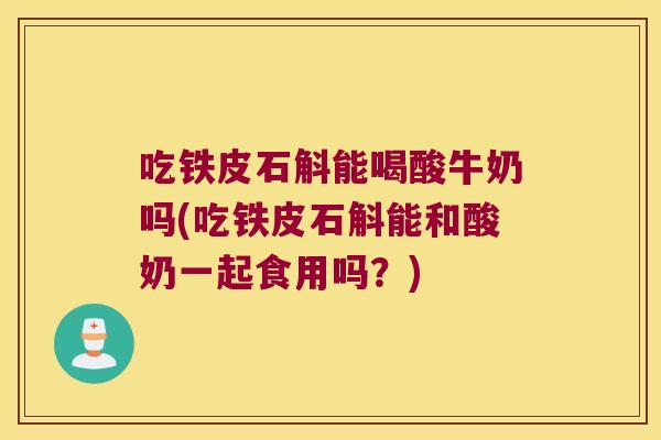吃铁皮石斛能喝酸牛奶吗(吃铁皮石斛能和酸奶一起食用吗？)