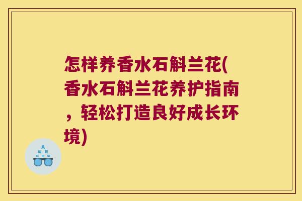 怎样养香水石斛兰花(香水石斛兰花养护指南,轻松打造良好成长环境) 怎样养香水石斛兰花(香水石斛兰花养护指南,轻松打造良好成长环境)