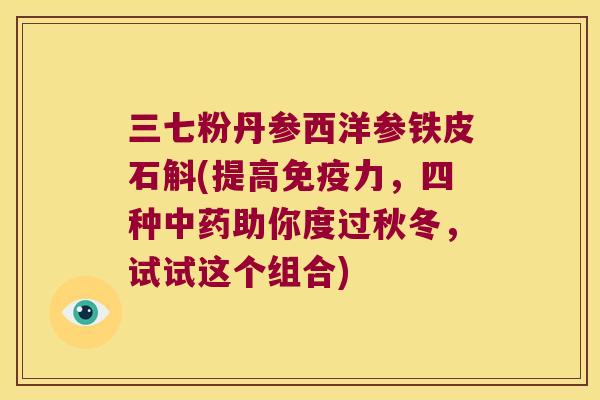 三七粉丹参西洋参铁皮石斛(提高免疫力，四种中药助你度过秋冬，试试这个组合)