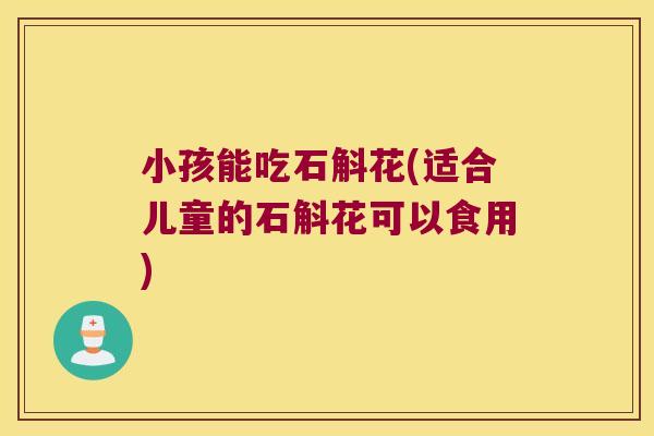 小孩能吃石斛花(适合儿童的石斛花可以食用)