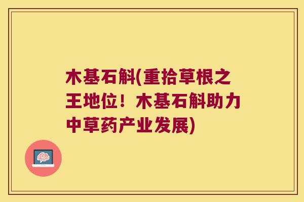 木基石斛(重拾草根之王地位！木基石斛助力中草药产业发展)