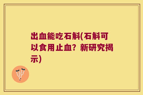 出血能吃石斛(石斛可以食用止血？新研究揭示)