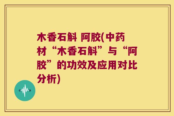 木香石斛 阿胶(材“木香石斛”与“阿胶”的功效及应用对比分析) 木香石斛 阿胶(材“木香石斛”与“阿胶”的功效及应用对比分析)