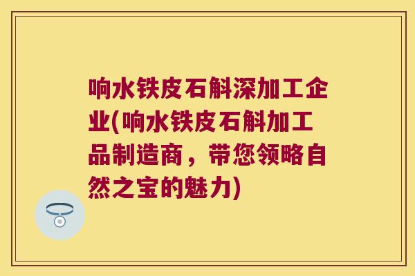 响水铁皮石斛深加工企业(响水铁皮石斛加工品制造商，带您领略自然之宝的魅力)