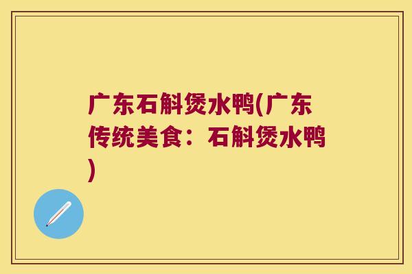 广东石斛煲水鸭(广东传统美食:石斛煲水鸭) 广东石斛煲水鸭(广东传统美食:石斛煲水鸭)