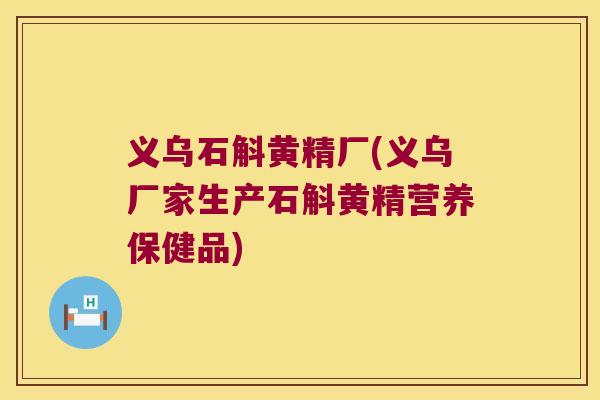 义乌石斛黄精厂(义乌厂家生产石斛黄精营养保健品)