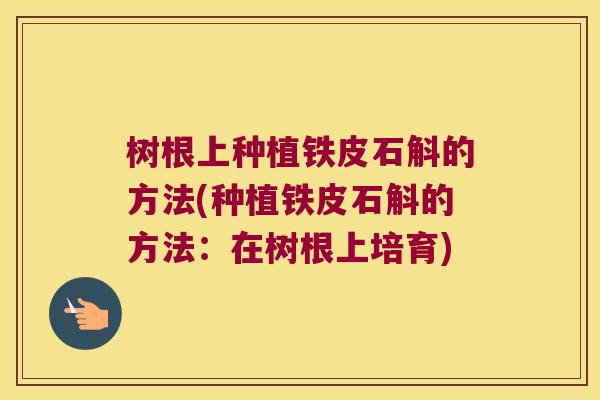树根上种植铁皮石斛的方法(种植铁皮石斛的方法：在树根上培育)