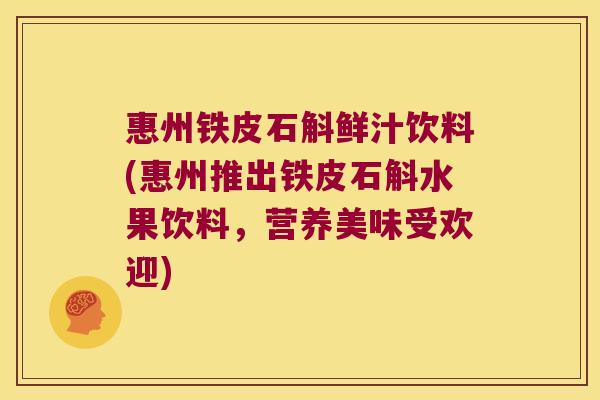 惠州铁皮石斛鲜汁饮料(惠州推出铁皮石斛水果饮料，营养美味受欢迎)