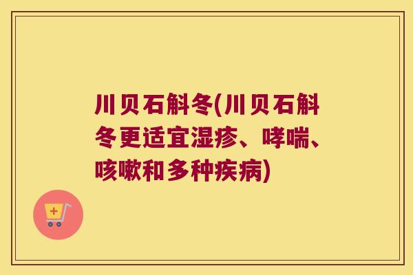 川贝石斛冬(川贝石斛冬更适宜湿疹、哮喘、咳嗽和多种疾病)