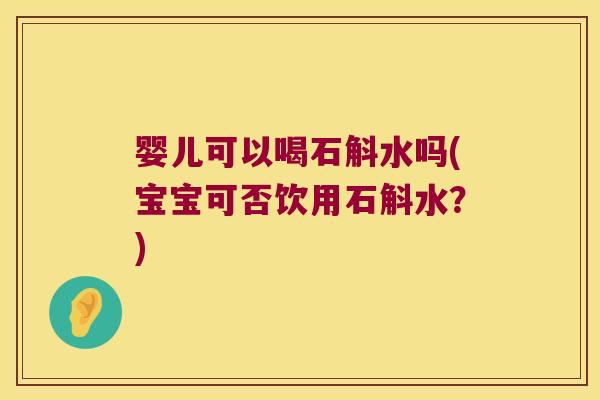 婴儿可以喝石斛水吗(宝宝可否饮用石斛水？)