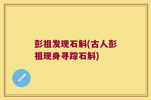 彭祖发现石斛(古人彭祖现身寻踪石斛)