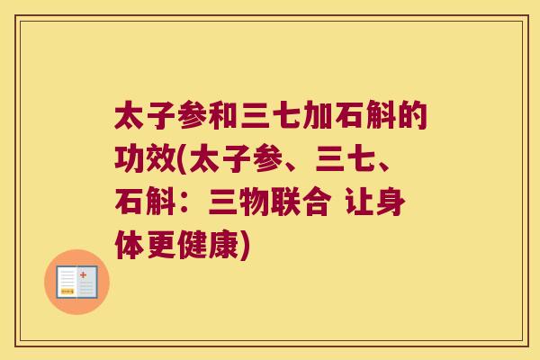 太子参和三七加石斛的功效(太子参、三七、石斛:三物联合 让身体更健康) 太子参和三七加石斛的功效(太子参、三七、石斛:三物联合 让身体更健康)