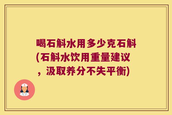 喝石斛水用多少克石斛(石斛水饮用重量建议，汲取养分不失平衡)