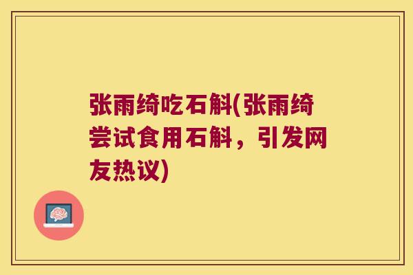 张雨绮吃石斛(张雨绮尝试食用石斛，引发网友热议)