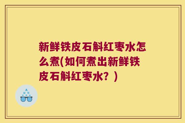 新鲜铁皮石斛红枣水怎么煮(如何煮出新鲜铁皮石斛红枣水？)