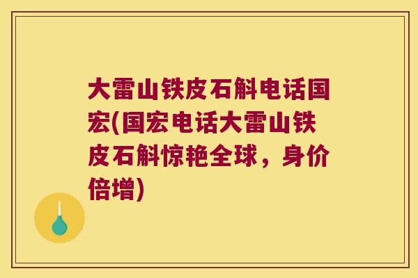 大雷山铁皮石斛电话国宏(国宏电话大雷山铁皮石斛惊艳全球，身价倍增)