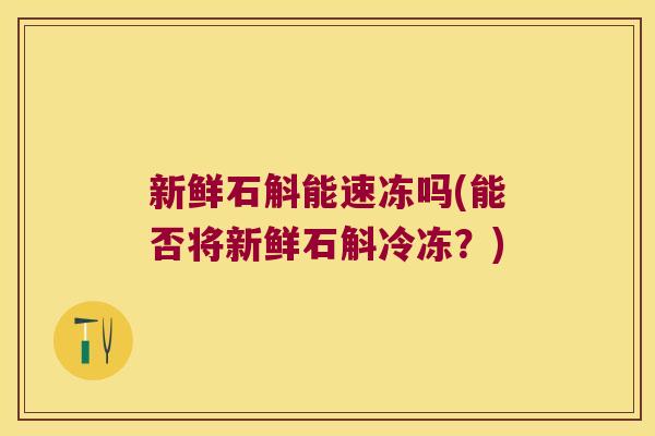 新鲜石斛能速冻吗(能否将新鲜石斛冷冻？)