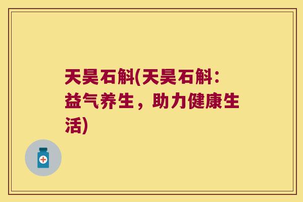 天昊石斛(天昊石斛：益气养生，助力健康生活)