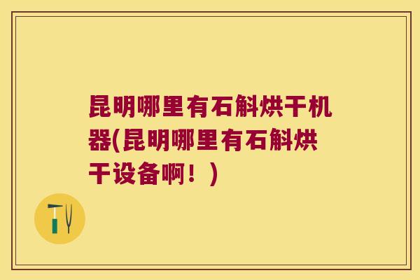 昆明哪里有石斛烘干机器(昆明哪里有石斛烘干设备啊！)