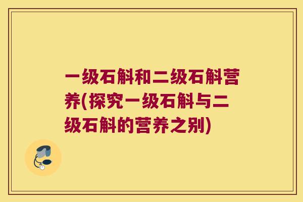 一级石斛和二级石斛营养(探究一级石斛与二级石斛的营养之别) 一级石斛和二级石斛营养(探究一级石斛与二级石斛的营养之别)