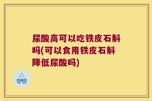 尿酸高可以吃铁皮石斛吗(可以食用铁皮石斛降低尿酸吗) 尿酸高可以吃铁皮石斛吗(可以食用铁皮石斛降低尿酸吗)