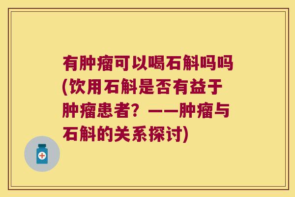 有可以喝石斛吗吗(饮用石斛是否有益于患者?——与石斛的关系探讨) 有可以喝石斛吗吗(饮用石斛是否有益于患者?——与石斛的关系探讨)