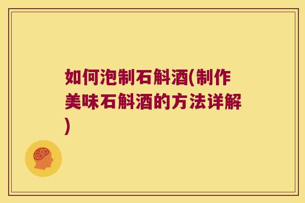 如何泡制石斛酒(制作美味石斛酒的方法详解)
