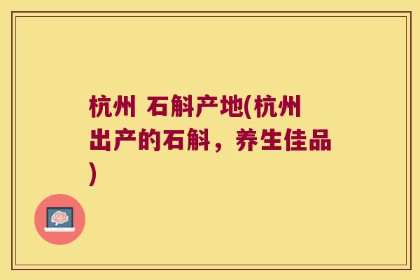 杭州 石斛产地(杭州出产的石斛，养生佳品)
