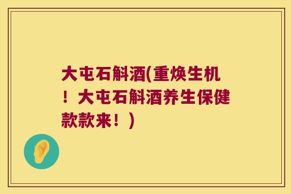 大屯石斛酒(重焕生机！大屯石斛酒养生保健款款来！)