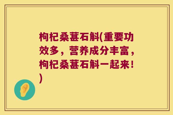 枸杞桑葚石斛(重要功效多，营养成分丰富，枸杞桑葚石斛一起来！)