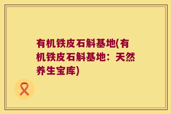 有机铁皮石斛基地(有机铁皮石斛基地：天然养生宝库)