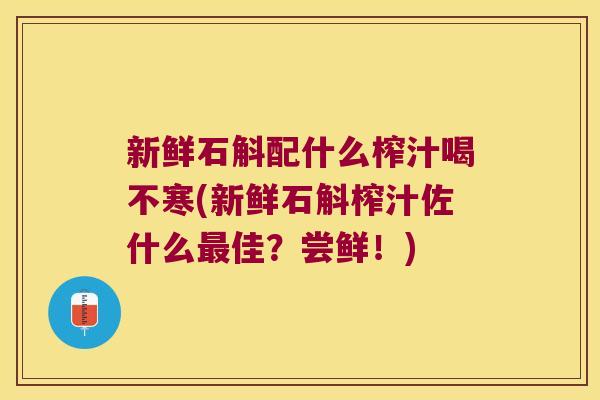 新鲜石斛配什么榨汁喝不寒(新鲜石斛榨汁佐什么佳？尝鲜！)
