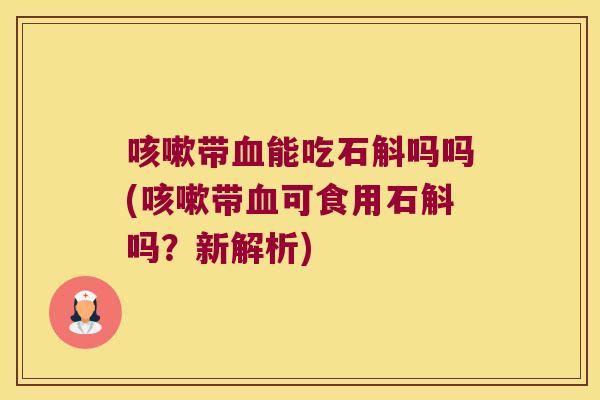 咳嗽带血能吃石斛吗吗(咳嗽带血可食用石斛吗？新解析)