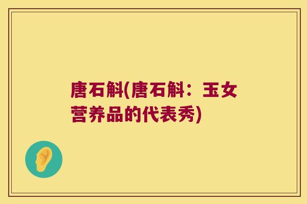 唐石斛(唐石斛：玉女营养品的代表秀)