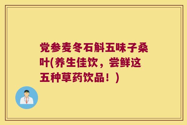党参麦冬石斛五味子桑叶(养生佳饮，尝鲜这五种草药饮品！)
