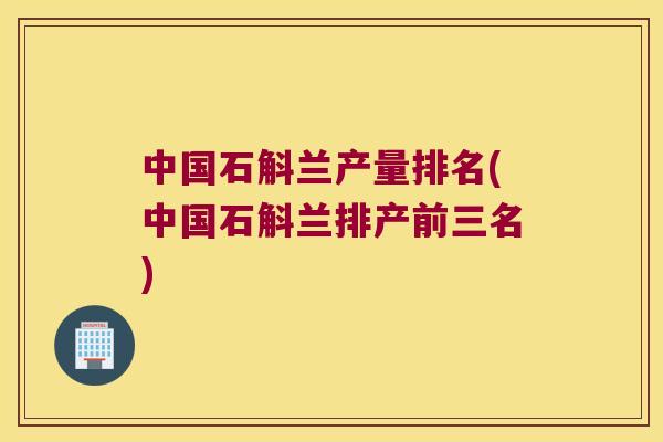 中国石斛兰产量排名(中国石斛兰排产前三名)